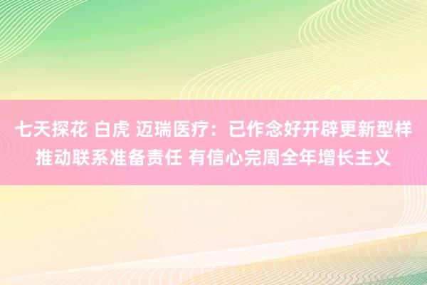 七天探花 白虎 迈瑞医疗：已作念好开辟更新型样推动联系准备责任 有信心完周全年增长主义