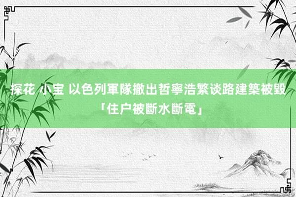 探花 小宝 以色列軍隊撤出哲寧　浩繁谈路建築被毀「住户被斷水斷電」