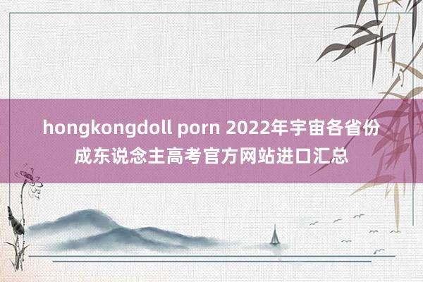 hongkongdoll porn 2022年宇宙各省份成东说念主高考官方网站进口汇总