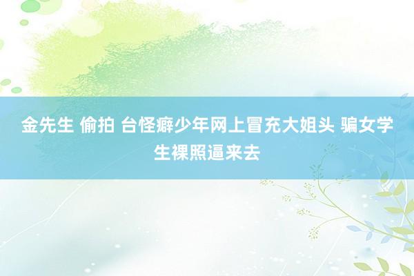 金先生 偷拍 台怪癖少年网上冒充大姐头 骗女学生裸照逼来去