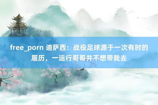 free_porn 迪萨西：战役足球源于一次有时的履历，一运行哥哥并不想带我去