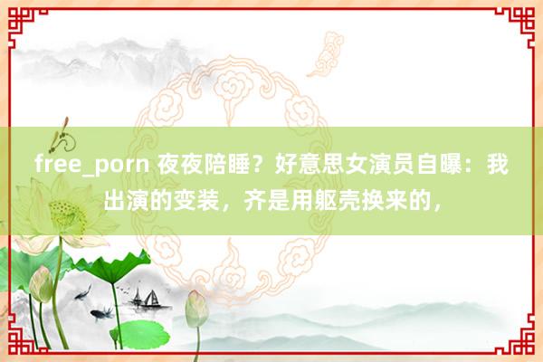 free_porn 夜夜陪睡？好意思女演员自曝：我出演的变装，齐是用躯壳换来的，