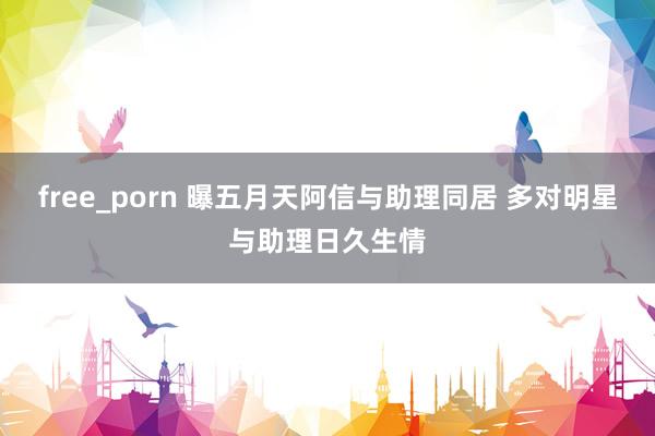 free_porn 曝五月天阿信与助理同居 多对明星与助理日久生情