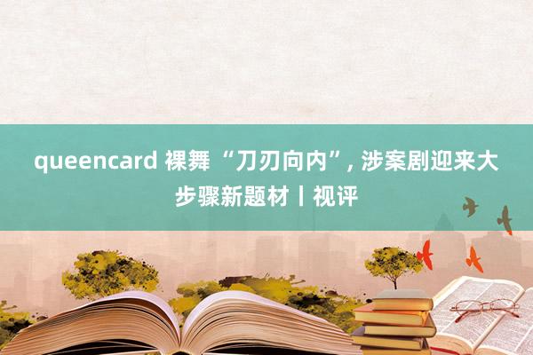 queencard 裸舞 “刀刃向内”, 涉案剧迎来大步骤新题材丨视评